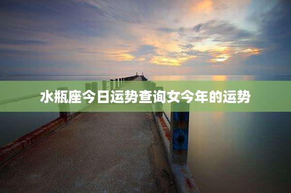 水瓶座今日运势查询女今年的运势