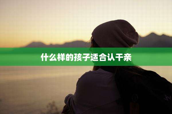 什么样的孩子适合认干亲