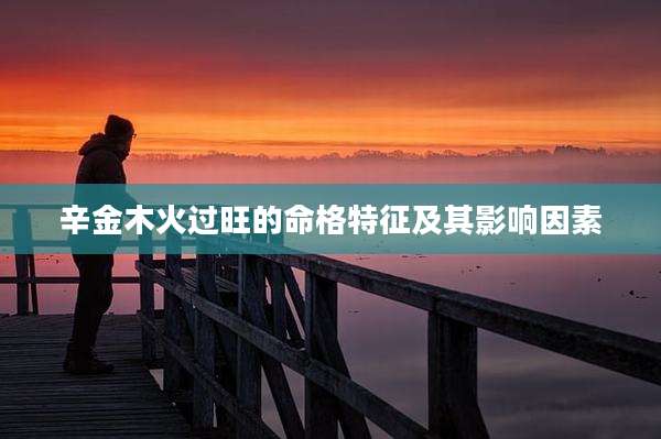 辛金木火过旺的命格特征及其影响因素