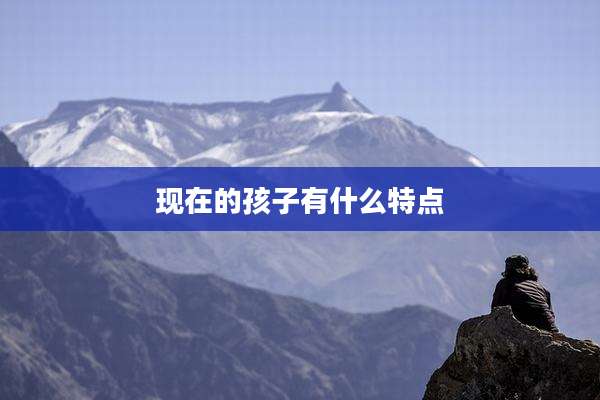 现在的孩子有什么特点