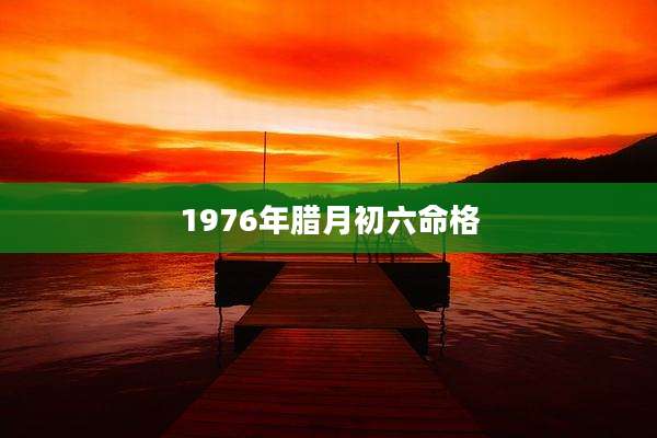1976年腊月初六命格