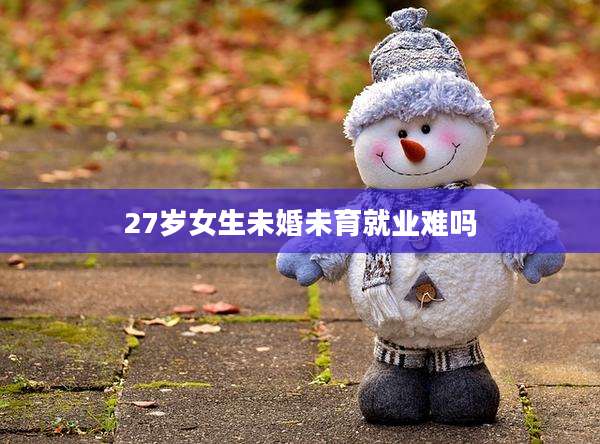 27岁女生未婚未育就业难吗