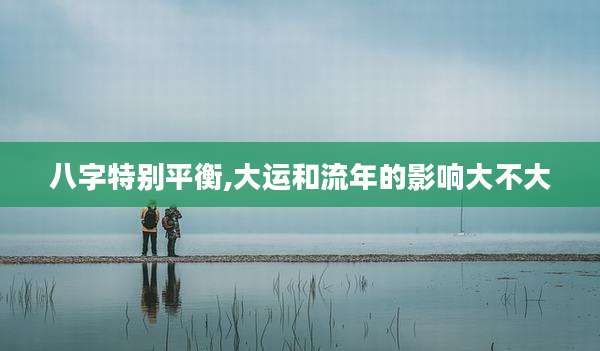 八字特别平衡,大运和流年的影响大不大