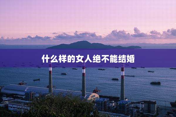 什么样的女人绝不能结婚