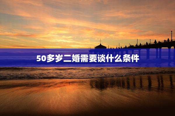 50多岁二婚需要谈什么条件