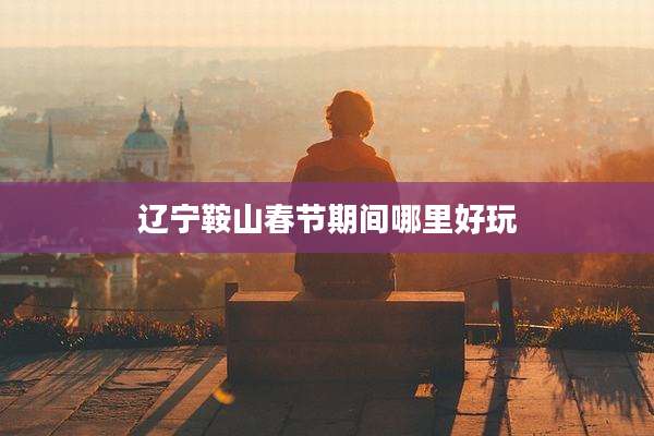 辽宁鞍山春节期间哪里好玩