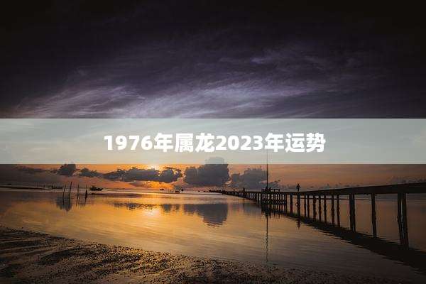 1976年属龙2023年运势