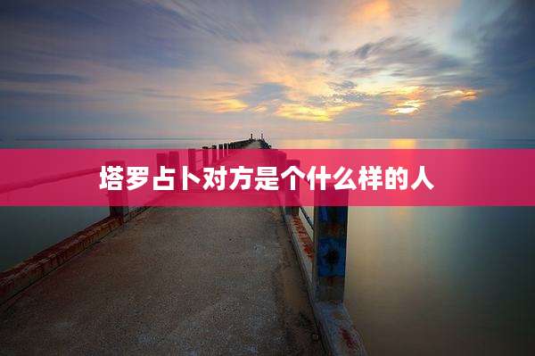 塔罗占卜对方是个什么样的人