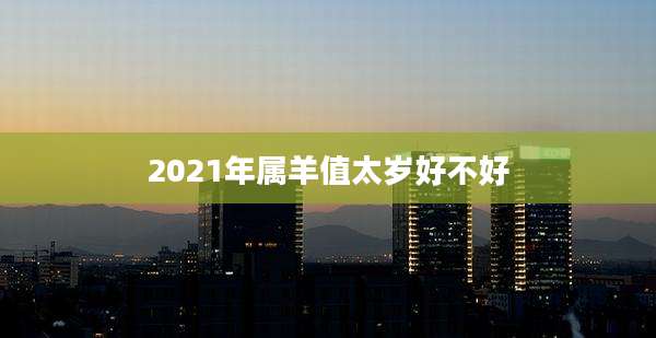 2021年属羊值太岁好不好