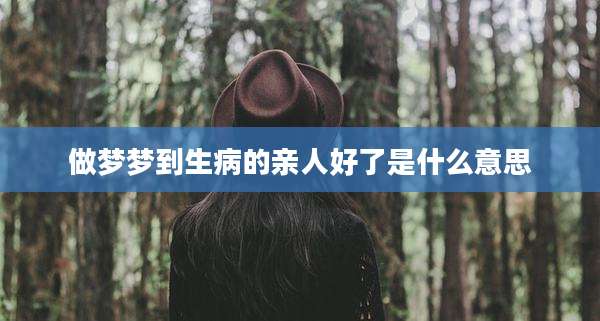 做梦梦到生病的亲人好了是什么意思