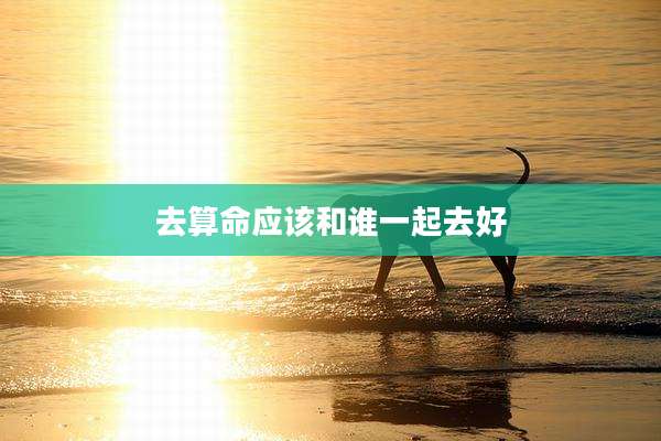 去算命应该和谁一起去好