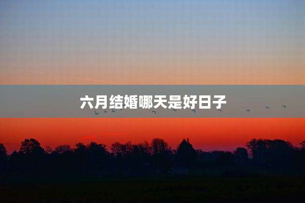 六月结婚哪天是好日子
