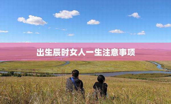 出生辰时女人一生注意事项