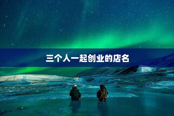 三个人一起创业的店名