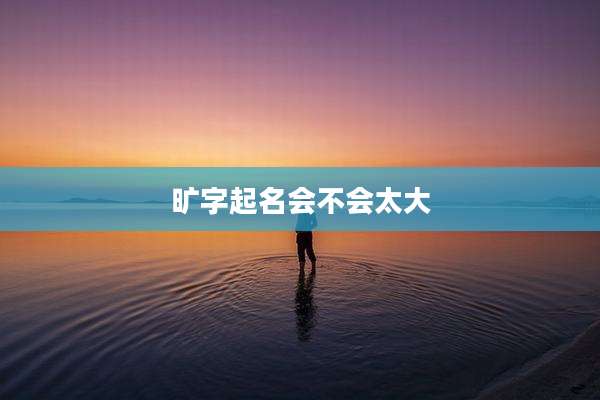 旷字起名会不会太大