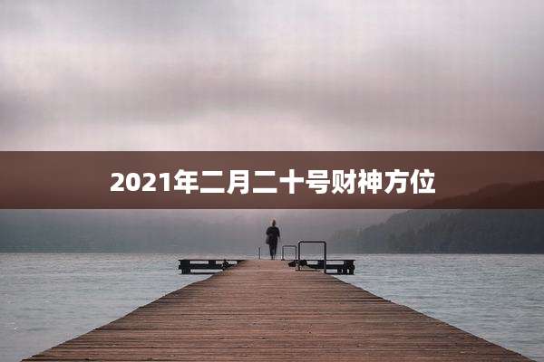 2021年二月二十号财神方位