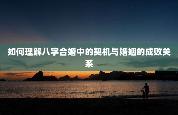 如何理解八字合婚中的契机与婚姻的成败关系