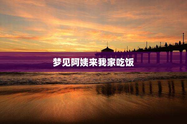 梦见阿姨来我家吃饭