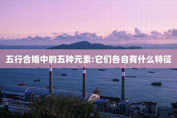 五行合婚中的五种元素:它们各自有什么特征
