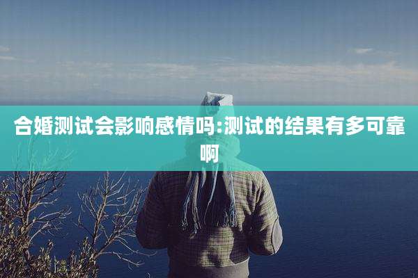 合婚测试会影响感情吗:测试的结果有多可靠啊
