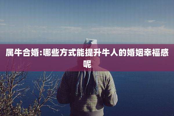 属牛合婚:哪些方式能提升牛人的婚姻幸福感呢