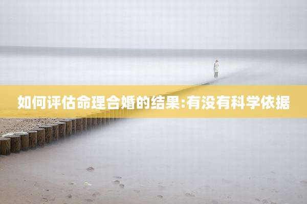 如何评估命理合婚的结果:有没有科学依据