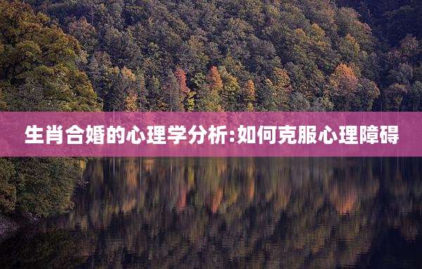 生肖合婚的心理学分析:如何克服心理障碍