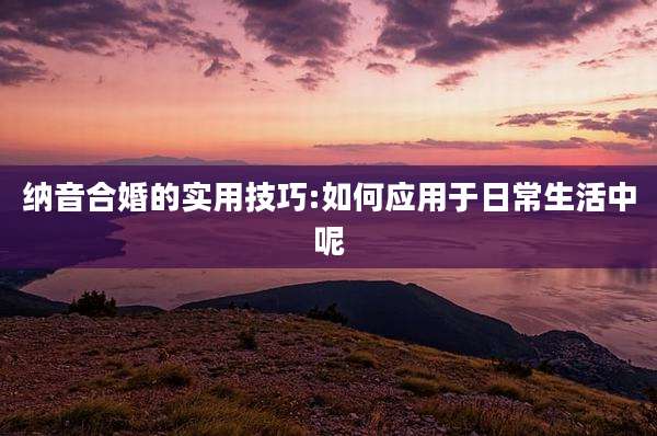 纳音合婚的实用技巧:如何应用于日常生活中呢