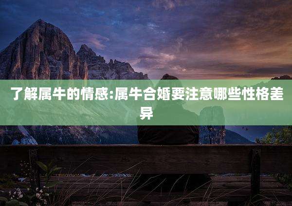 了解属牛的情感:属牛合婚要注意哪些性格差异