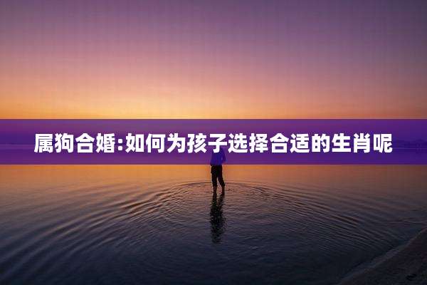 属狗合婚:如何为孩子选择合适的生肖呢