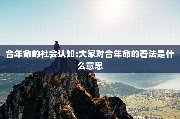 合年命的社会认知:大家对合年命的看法是什么意思