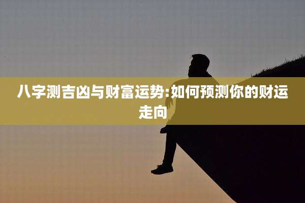 八字测吉凶与财富运势:如何预测你的财运走向