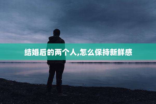 结婚后的两个人,怎么保持新鲜感