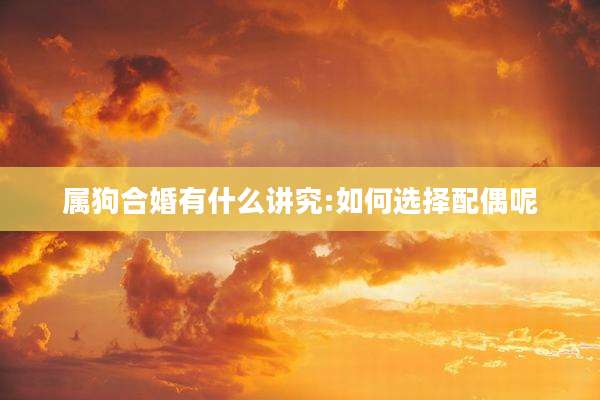 属狗合婚有什么讲究:如何选择配偶呢