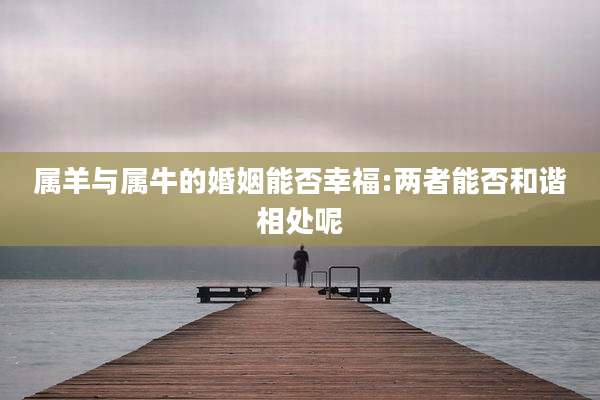 属羊与属牛的婚姻能否幸福:两者能否和谐相处呢