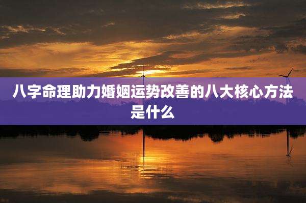 八字命理助力婚姻运势改善的八大核心方法是什么