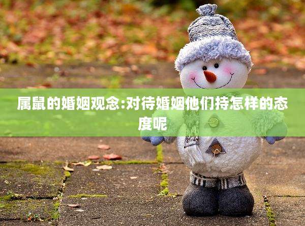 属鼠的婚姻观念:对待婚姻他们持怎样的态度呢