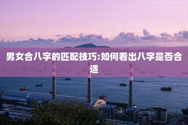 男女合八字的匹配技巧:如何看出八字是否合适
