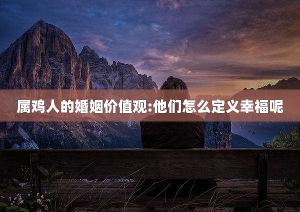属鸡人的婚姻价值观:他们怎么定义幸福呢