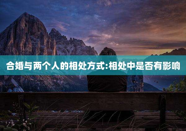 合婚与两个人的相处方式:相处中是否有影响