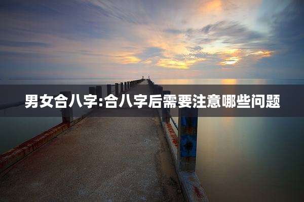 男女合八字:合八字后需要注意哪些问题