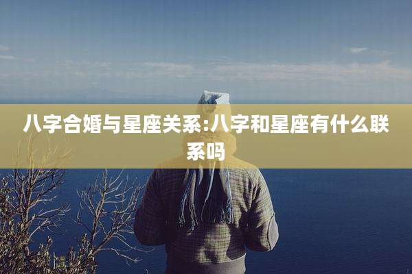 八字合婚与星座关系:八字和星座有什么联系吗