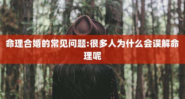 命理合婚的常见问题:很多人为什么会误解命理呢