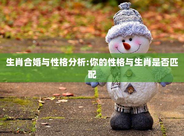 生肖合婚与性格分析:你的性格与生肖是否匹配