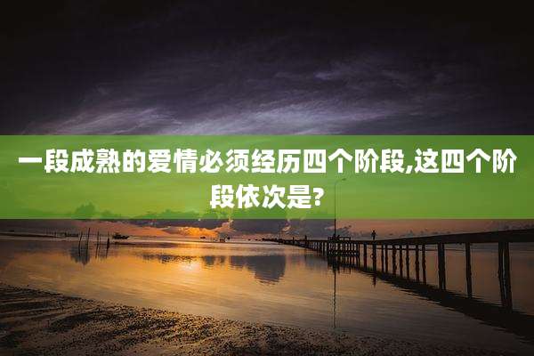 一段成熟的爱情必须经历四个阶段,这四个阶段依次是?