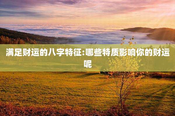 满足财运的八字特征:哪些特质影响你的财运呢