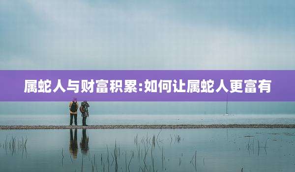 属蛇人与财富积累:如何让属蛇人更富有
