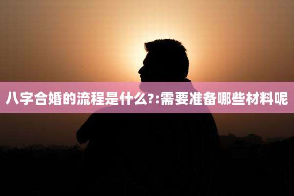 八字合婚的流程是什么?:需要准备哪些材料呢
