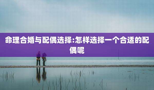 命理合婚与配偶选择:怎样选择一个合适的配偶呢