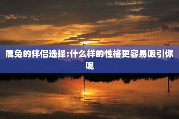 属兔的伴侣选择:什么样的性格更容易吸引你呢